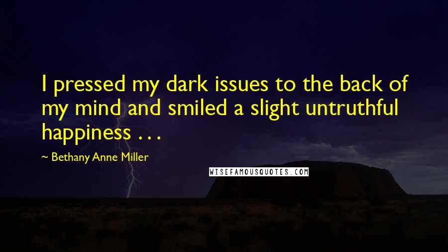 Bethany Anne Miller Quotes: I pressed my dark issues to the back of my mind and smiled a slight untruthful happiness . . .