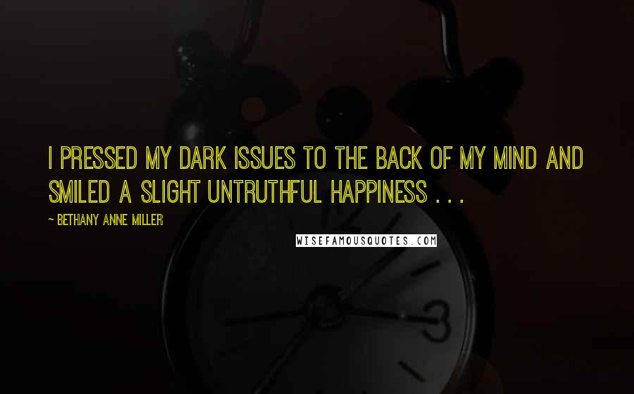 Bethany Anne Miller Quotes: I pressed my dark issues to the back of my mind and smiled a slight untruthful happiness . . .