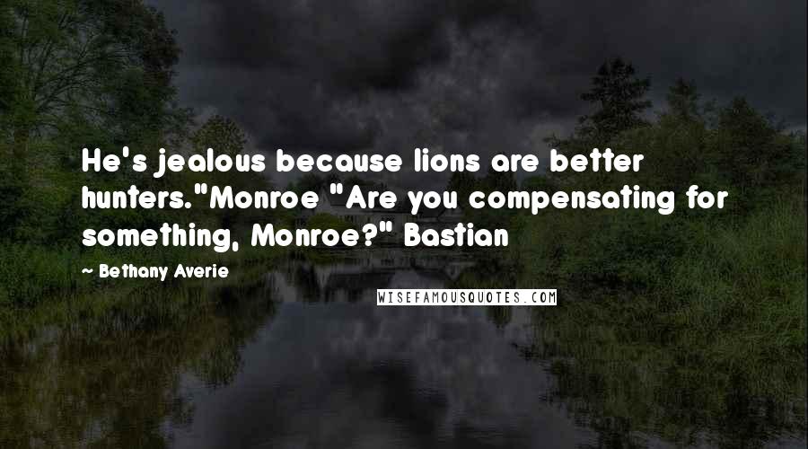 Bethany Averie Quotes: He's jealous because lions are better hunters."Monroe "Are you compensating for something, Monroe?" Bastian