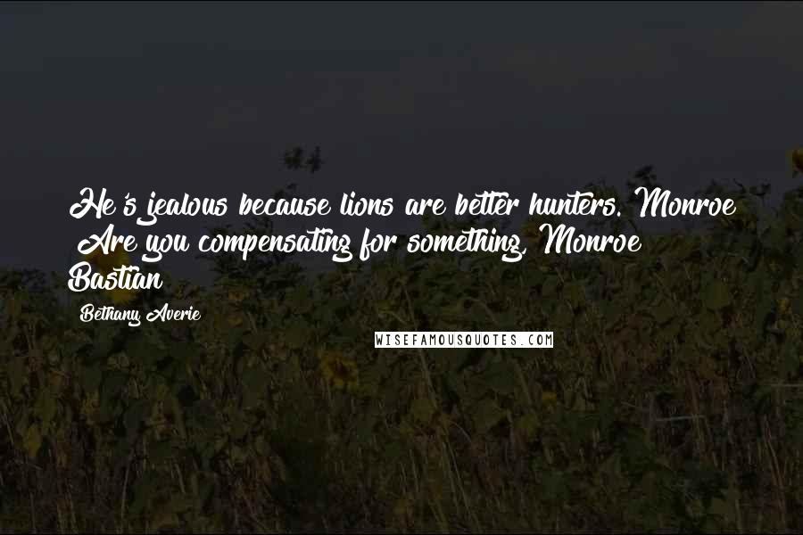 Bethany Averie Quotes: He's jealous because lions are better hunters."Monroe "Are you compensating for something, Monroe?" Bastian