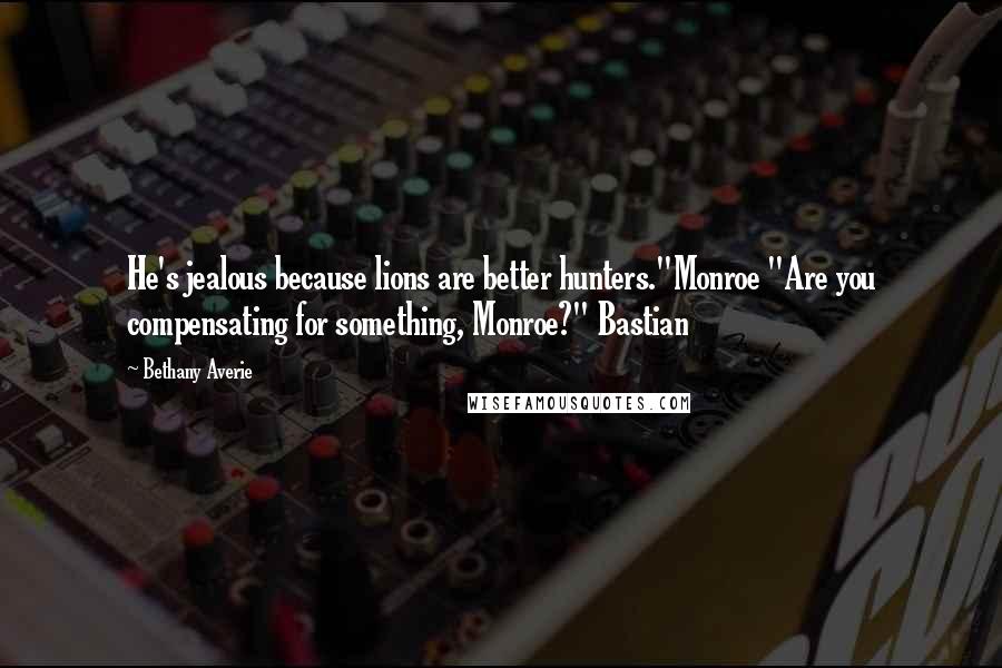 Bethany Averie Quotes: He's jealous because lions are better hunters."Monroe "Are you compensating for something, Monroe?" Bastian