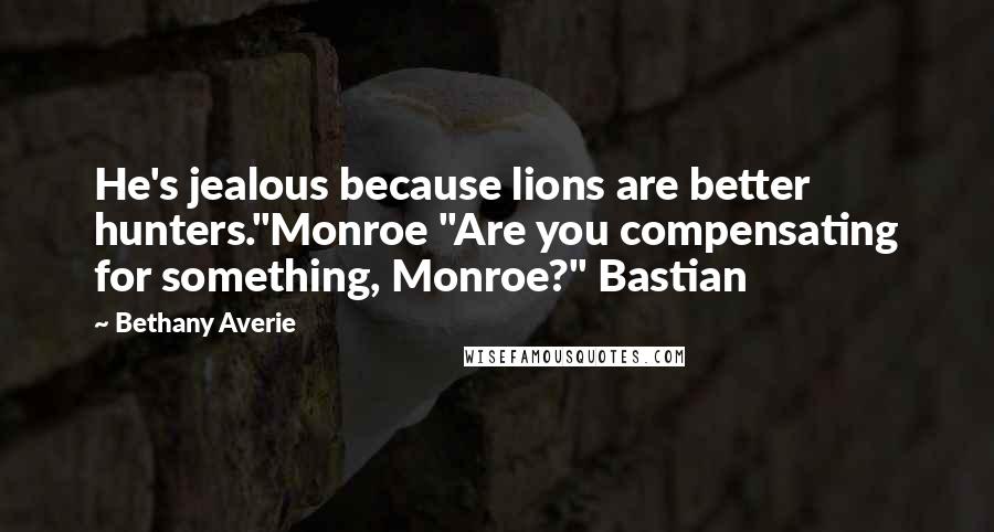 Bethany Averie Quotes: He's jealous because lions are better hunters."Monroe "Are you compensating for something, Monroe?" Bastian