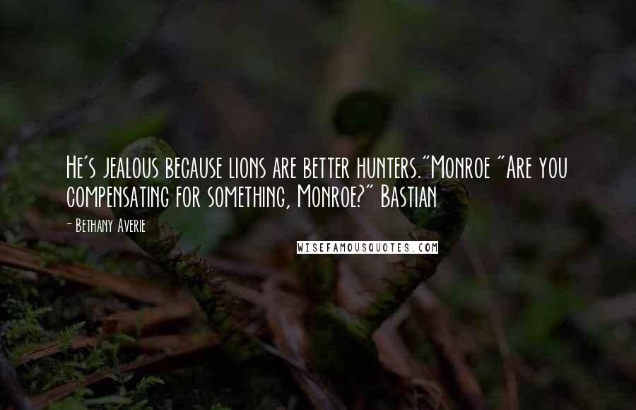 Bethany Averie Quotes: He's jealous because lions are better hunters."Monroe "Are you compensating for something, Monroe?" Bastian