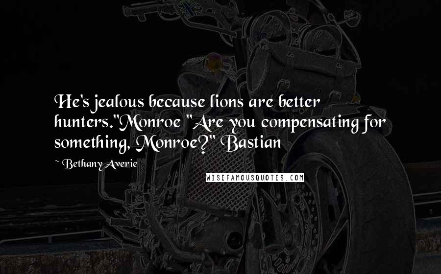 Bethany Averie Quotes: He's jealous because lions are better hunters."Monroe "Are you compensating for something, Monroe?" Bastian