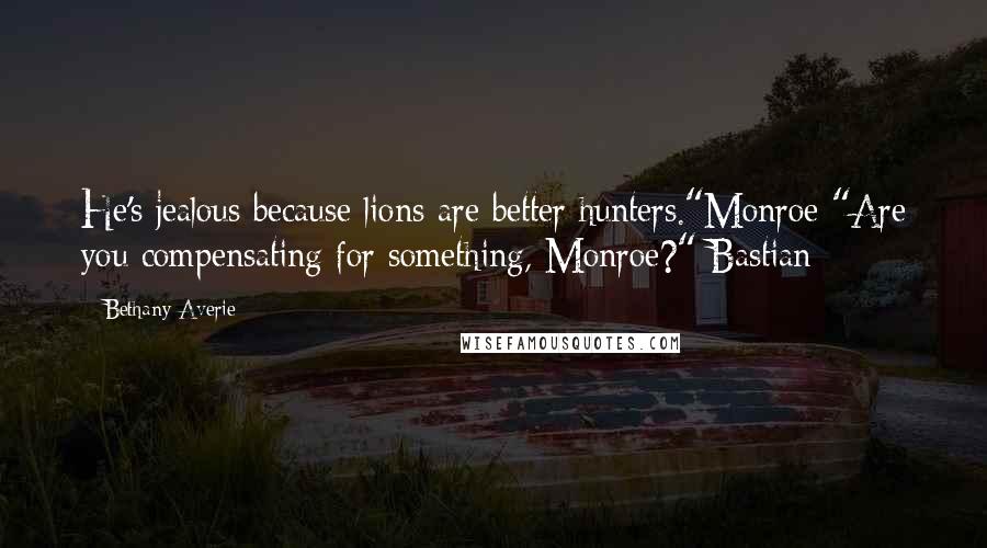 Bethany Averie Quotes: He's jealous because lions are better hunters."Monroe "Are you compensating for something, Monroe?" Bastian