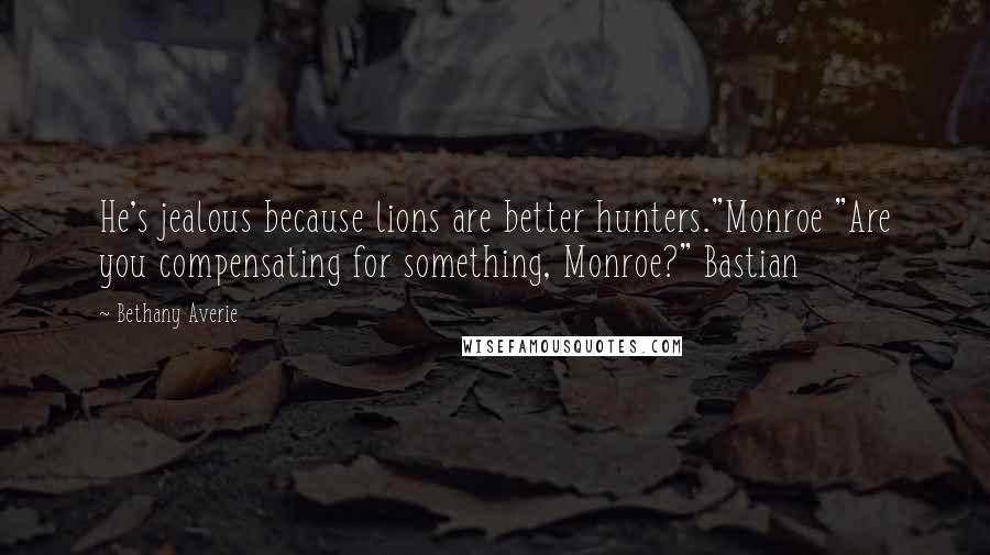Bethany Averie Quotes: He's jealous because lions are better hunters."Monroe "Are you compensating for something, Monroe?" Bastian