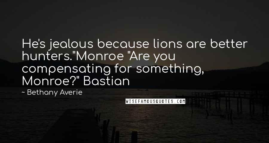 Bethany Averie Quotes: He's jealous because lions are better hunters."Monroe "Are you compensating for something, Monroe?" Bastian