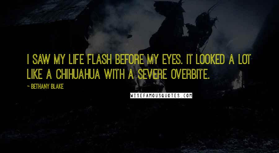 Bethany Blake Quotes: I saw my life flash before my eyes. It looked a lot like a Chihuahua with a severe overbite.