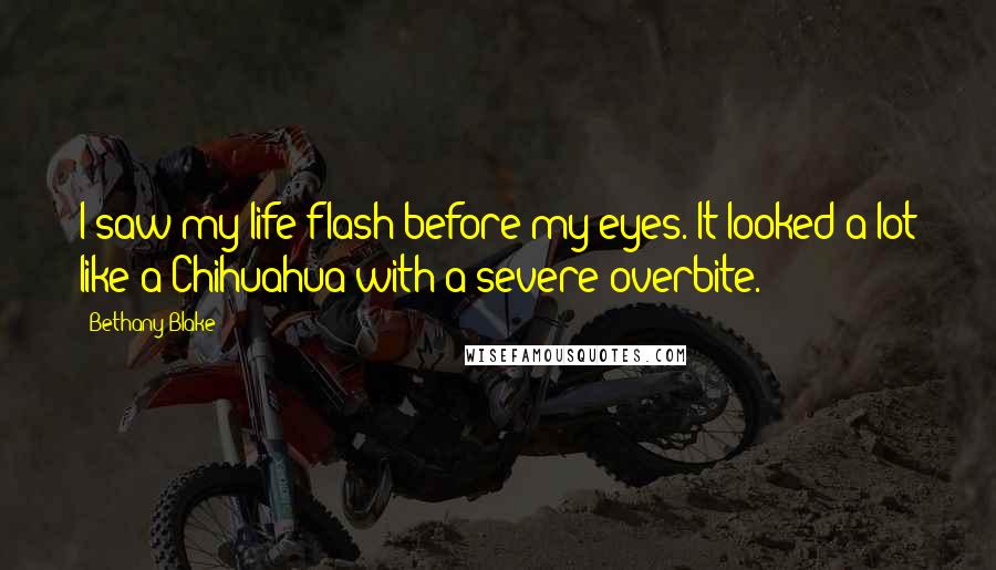 Bethany Blake Quotes: I saw my life flash before my eyes. It looked a lot like a Chihuahua with a severe overbite.