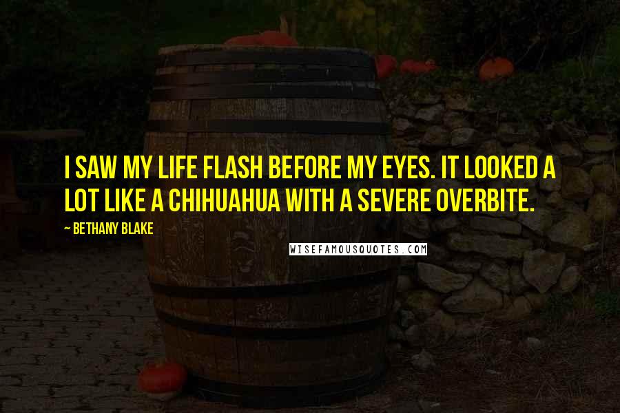 Bethany Blake Quotes: I saw my life flash before my eyes. It looked a lot like a Chihuahua with a severe overbite.