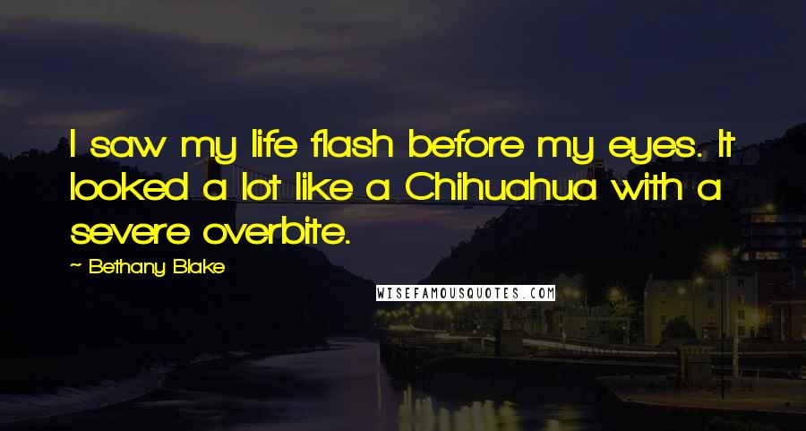 Bethany Blake Quotes: I saw my life flash before my eyes. It looked a lot like a Chihuahua with a severe overbite.