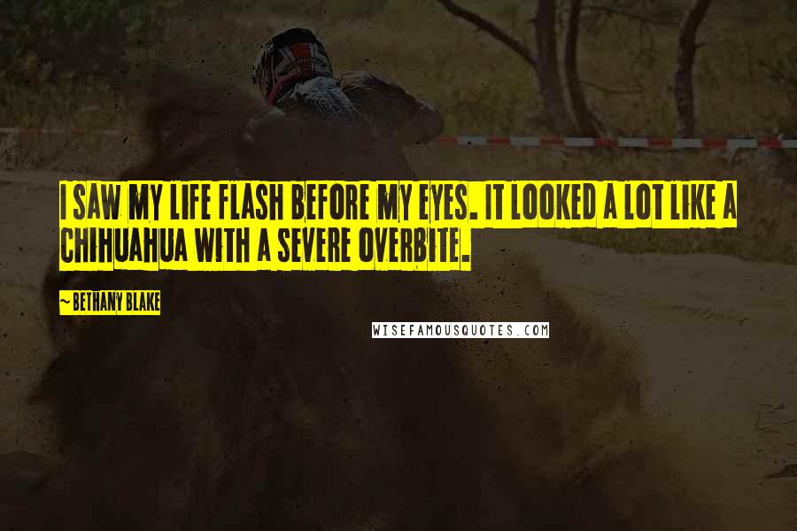 Bethany Blake Quotes: I saw my life flash before my eyes. It looked a lot like a Chihuahua with a severe overbite.