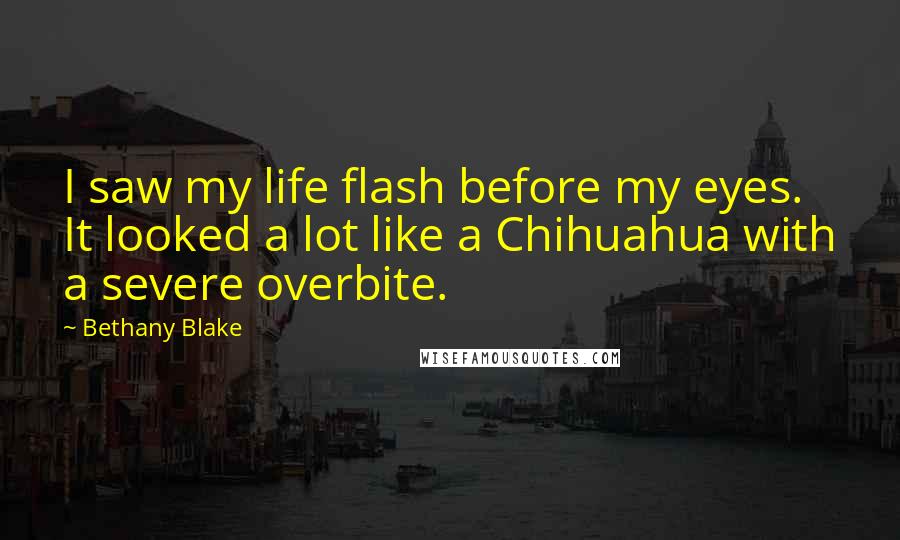 Bethany Blake Quotes: I saw my life flash before my eyes. It looked a lot like a Chihuahua with a severe overbite.