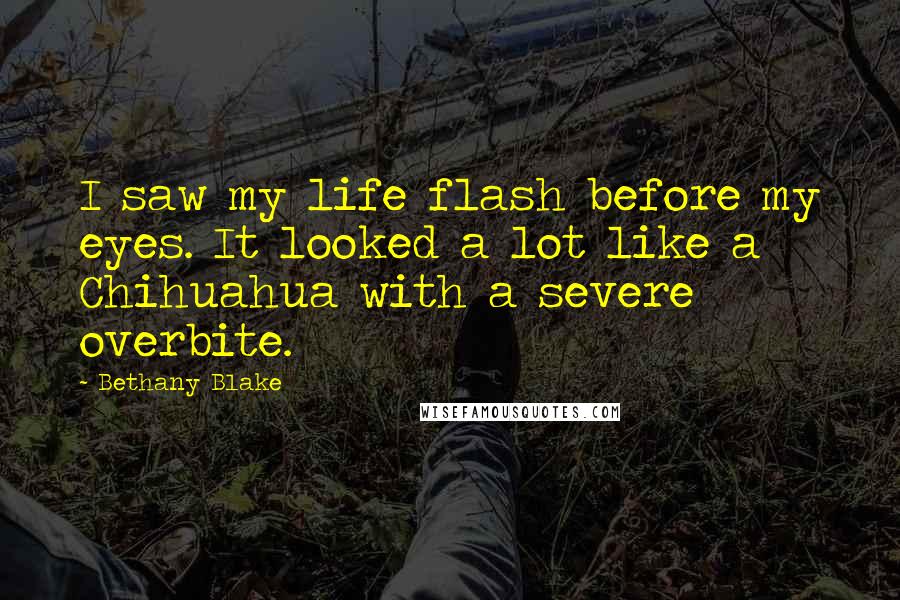 Bethany Blake Quotes: I saw my life flash before my eyes. It looked a lot like a Chihuahua with a severe overbite.