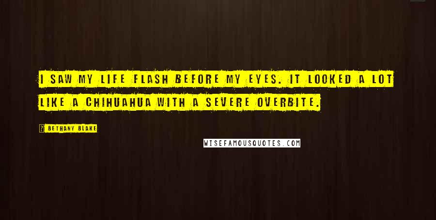 Bethany Blake Quotes: I saw my life flash before my eyes. It looked a lot like a Chihuahua with a severe overbite.