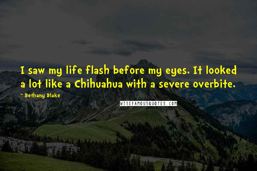 Bethany Blake Quotes: I saw my life flash before my eyes. It looked a lot like a Chihuahua with a severe overbite.