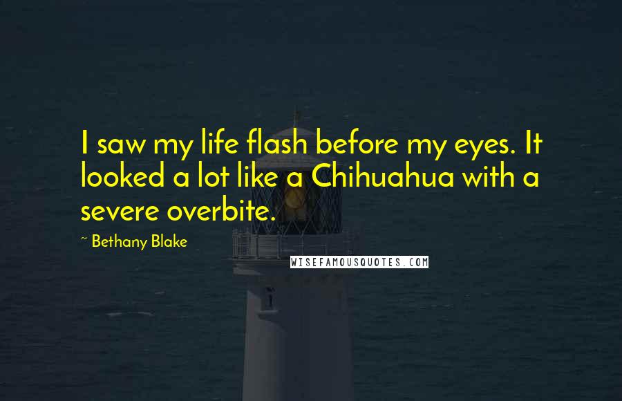 Bethany Blake Quotes: I saw my life flash before my eyes. It looked a lot like a Chihuahua with a severe overbite.