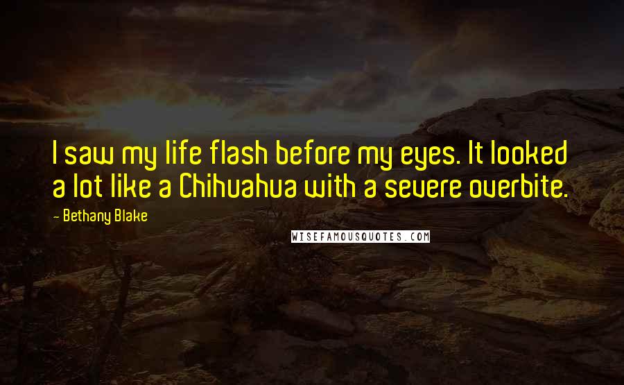 Bethany Blake Quotes: I saw my life flash before my eyes. It looked a lot like a Chihuahua with a severe overbite.