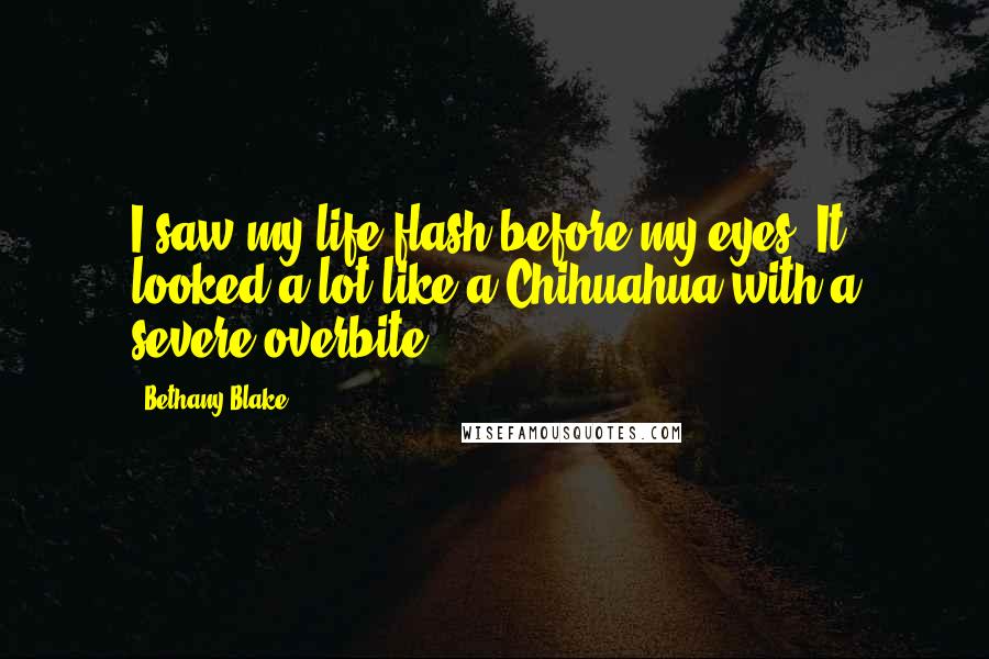 Bethany Blake Quotes: I saw my life flash before my eyes. It looked a lot like a Chihuahua with a severe overbite.