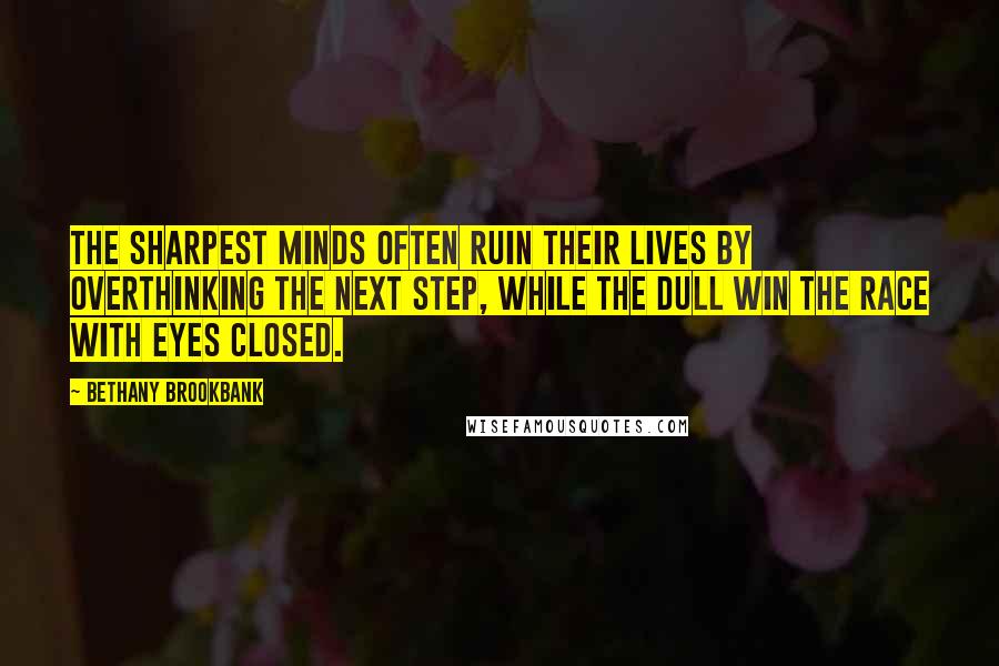 Bethany Brookbank Quotes: The sharpest minds often ruin their lives by overthinking the next step, while the dull win the race with eyes closed.