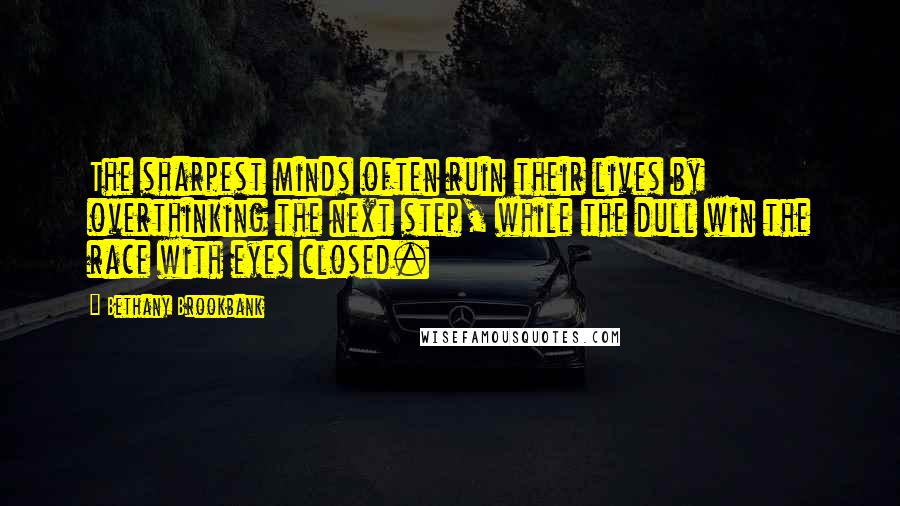 Bethany Brookbank Quotes: The sharpest minds often ruin their lives by overthinking the next step, while the dull win the race with eyes closed.