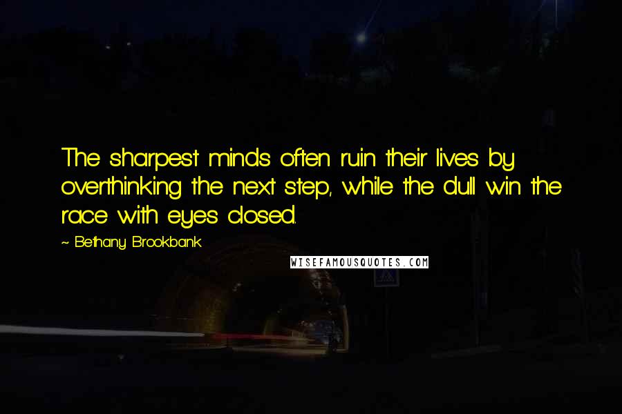 Bethany Brookbank Quotes: The sharpest minds often ruin their lives by overthinking the next step, while the dull win the race with eyes closed.