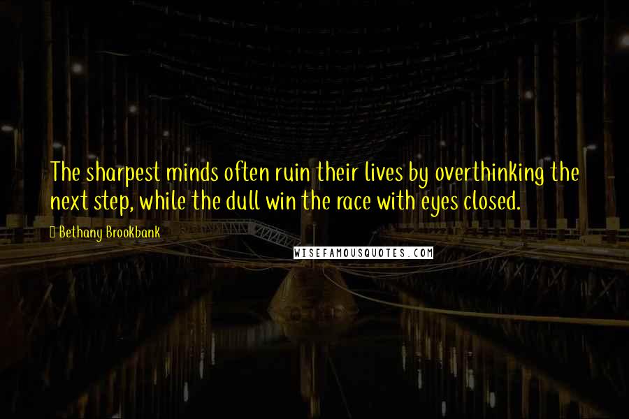 Bethany Brookbank Quotes: The sharpest minds often ruin their lives by overthinking the next step, while the dull win the race with eyes closed.