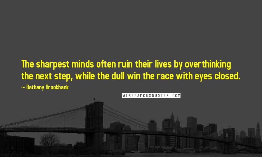 Bethany Brookbank Quotes: The sharpest minds often ruin their lives by overthinking the next step, while the dull win the race with eyes closed.