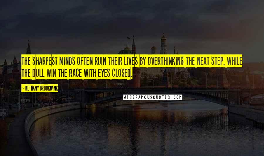 Bethany Brookbank Quotes: The sharpest minds often ruin their lives by overthinking the next step, while the dull win the race with eyes closed.
