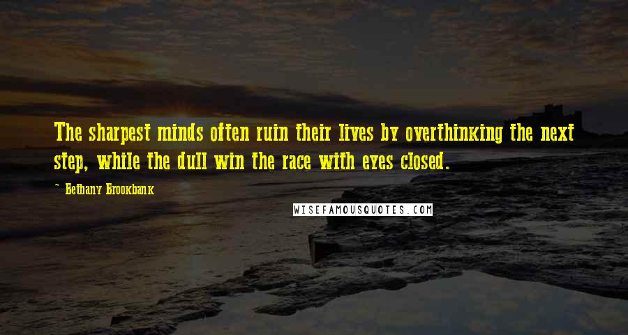 Bethany Brookbank Quotes: The sharpest minds often ruin their lives by overthinking the next step, while the dull win the race with eyes closed.