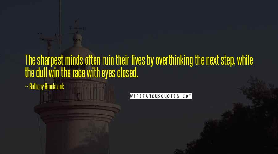 Bethany Brookbank Quotes: The sharpest minds often ruin their lives by overthinking the next step, while the dull win the race with eyes closed.