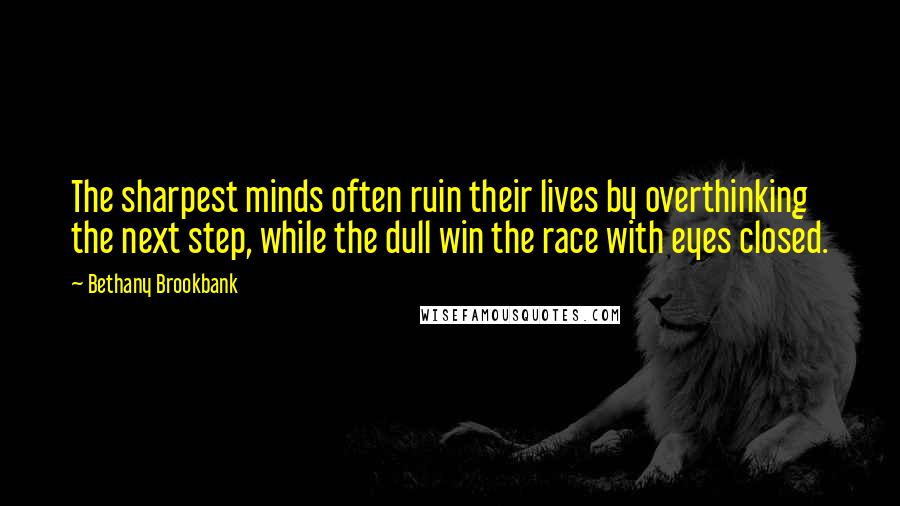 Bethany Brookbank Quotes: The sharpest minds often ruin their lives by overthinking the next step, while the dull win the race with eyes closed.