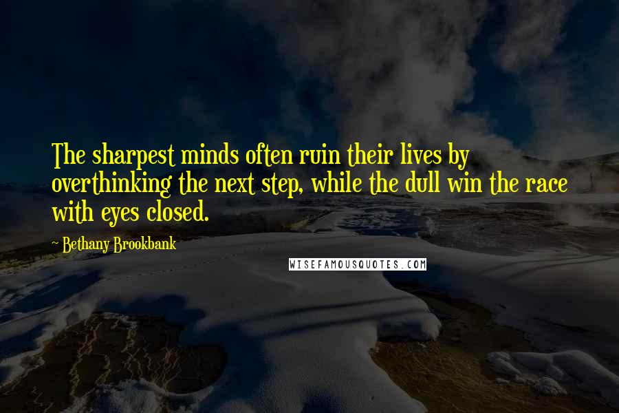 Bethany Brookbank Quotes: The sharpest minds often ruin their lives by overthinking the next step, while the dull win the race with eyes closed.