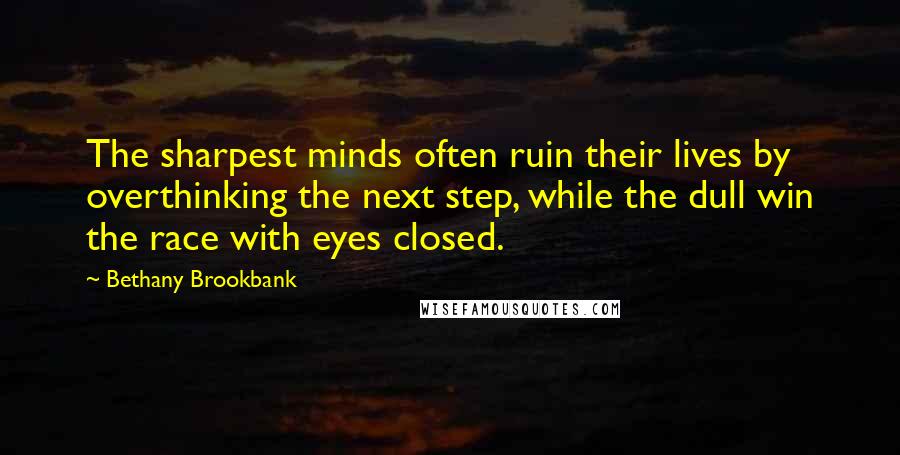 Bethany Brookbank Quotes: The sharpest minds often ruin their lives by overthinking the next step, while the dull win the race with eyes closed.