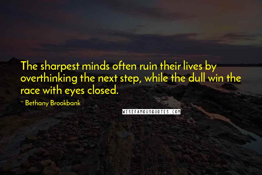 Bethany Brookbank Quotes: The sharpest minds often ruin their lives by overthinking the next step, while the dull win the race with eyes closed.