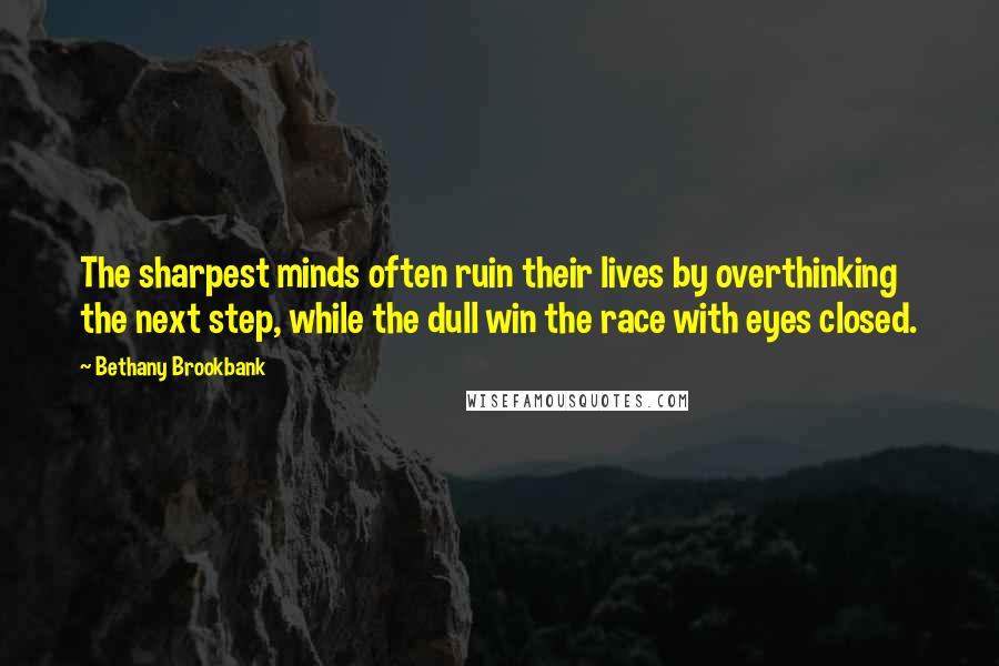Bethany Brookbank Quotes: The sharpest minds often ruin their lives by overthinking the next step, while the dull win the race with eyes closed.