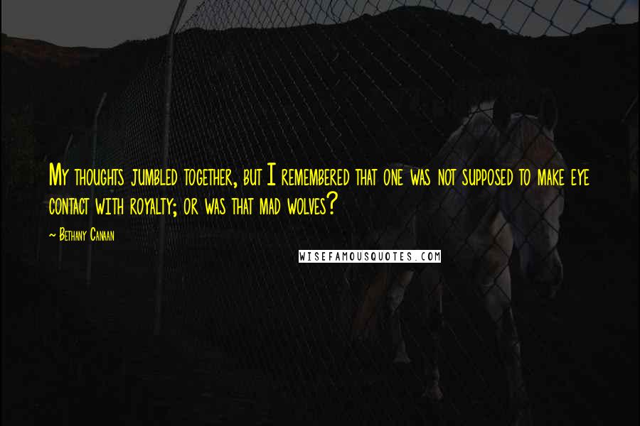 Bethany Canaan Quotes: My thoughts jumbled together, but I remembered that one was not supposed to make eye contact with royalty; or was that mad wolves?