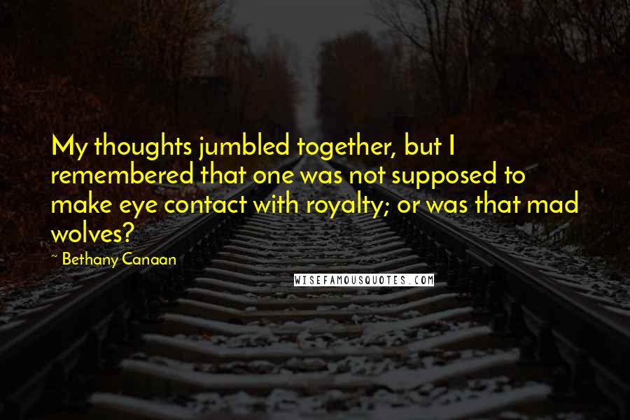 Bethany Canaan Quotes: My thoughts jumbled together, but I remembered that one was not supposed to make eye contact with royalty; or was that mad wolves?