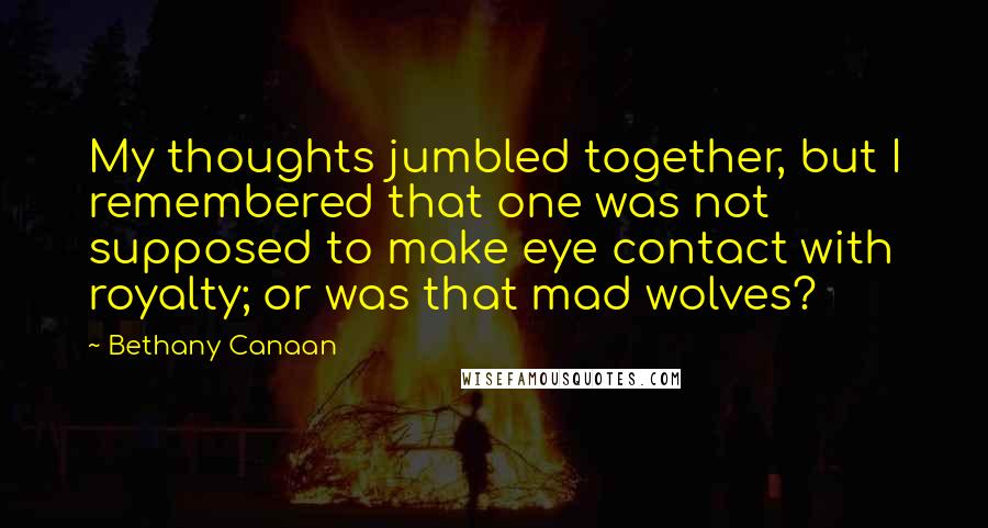 Bethany Canaan Quotes: My thoughts jumbled together, but I remembered that one was not supposed to make eye contact with royalty; or was that mad wolves?