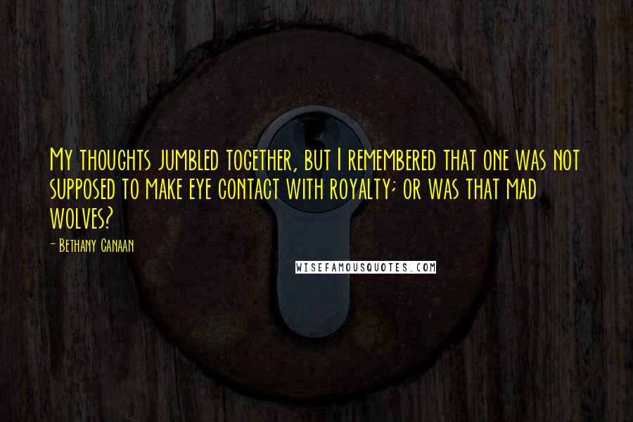 Bethany Canaan Quotes: My thoughts jumbled together, but I remembered that one was not supposed to make eye contact with royalty; or was that mad wolves?