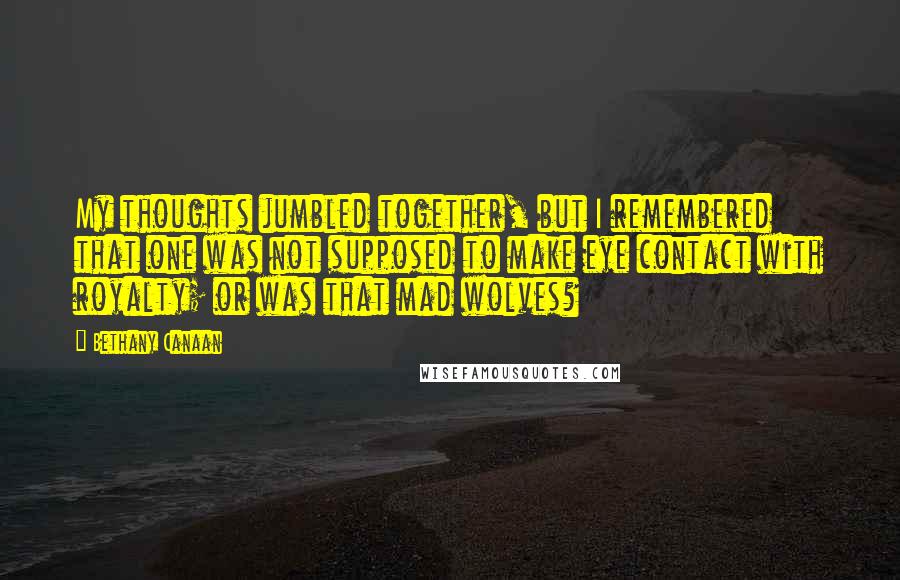 Bethany Canaan Quotes: My thoughts jumbled together, but I remembered that one was not supposed to make eye contact with royalty; or was that mad wolves?