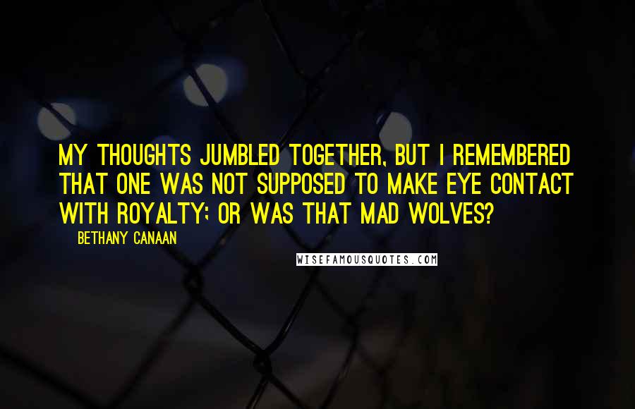 Bethany Canaan Quotes: My thoughts jumbled together, but I remembered that one was not supposed to make eye contact with royalty; or was that mad wolves?