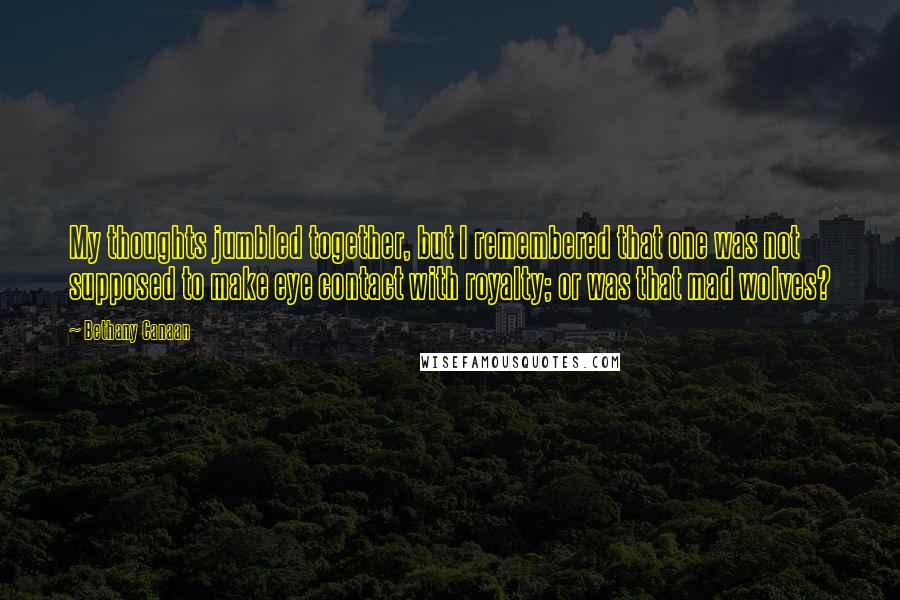 Bethany Canaan Quotes: My thoughts jumbled together, but I remembered that one was not supposed to make eye contact with royalty; or was that mad wolves?