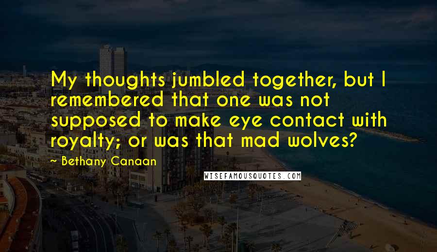 Bethany Canaan Quotes: My thoughts jumbled together, but I remembered that one was not supposed to make eye contact with royalty; or was that mad wolves?