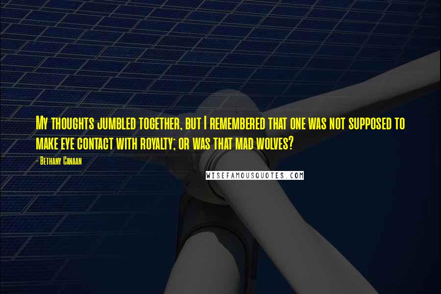 Bethany Canaan Quotes: My thoughts jumbled together, but I remembered that one was not supposed to make eye contact with royalty; or was that mad wolves?