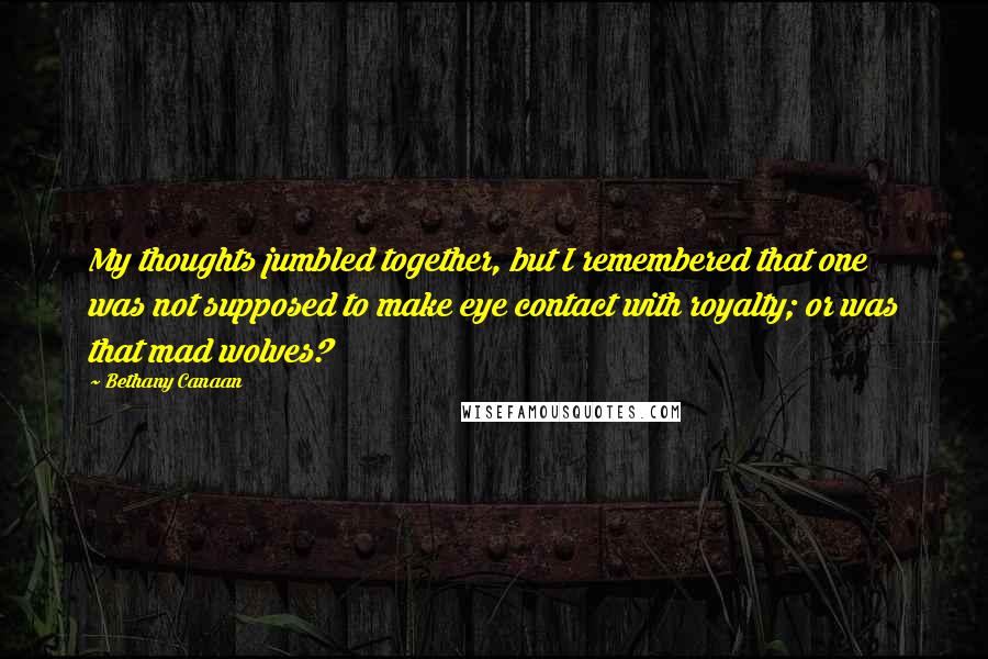 Bethany Canaan Quotes: My thoughts jumbled together, but I remembered that one was not supposed to make eye contact with royalty; or was that mad wolves?