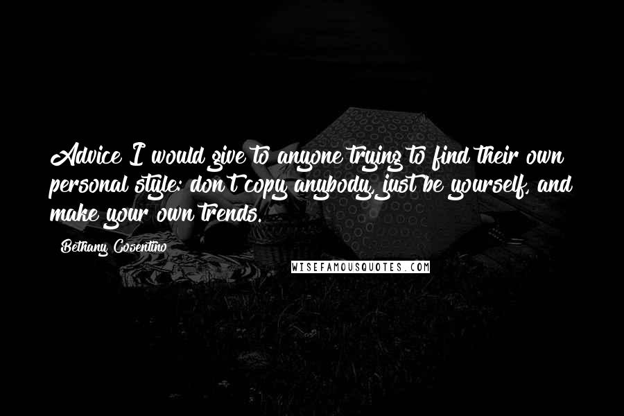 Bethany Cosentino Quotes: Advice I would give to anyone trying to find their own personal style: don't copy anybody, just be yourself, and make your own trends.