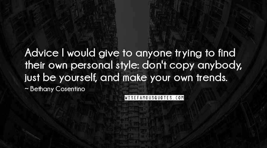 Bethany Cosentino Quotes: Advice I would give to anyone trying to find their own personal style: don't copy anybody, just be yourself, and make your own trends.