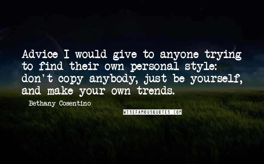 Bethany Cosentino Quotes: Advice I would give to anyone trying to find their own personal style: don't copy anybody, just be yourself, and make your own trends.