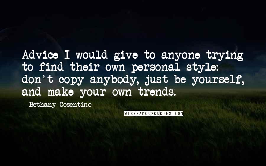 Bethany Cosentino Quotes: Advice I would give to anyone trying to find their own personal style: don't copy anybody, just be yourself, and make your own trends.